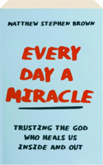 EVERY DAY A MIRACLE: Trusting the God Who Heals Us Inside and Out