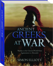 ANCIENT GREEKS AT WAR: Warfare in the Classical World from Agamemnon to Alexander