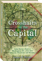 CROSSHAIRS ON THE CAPITAL: Jubal Early's Raid on Washington, D.C., July 1864--Reasons, Reactions, and Results