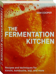 THE FERMENTATION KITCHEN: Recipes and Techniques for Kimchi, Kombucha, Koji, and More