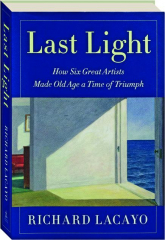 LAST LIGHT: How Six Great Artists Made Old Age a Time of Triumph