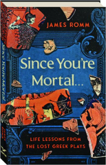 SINCE YOU'RE MORTAL: Life Lessons form Lost Greek Plays