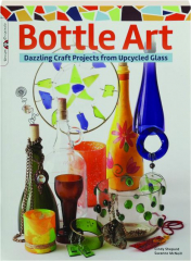 BOTTLE ART: Dazzling Craft Projects from Upcycled Glass