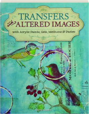 TRANSFERS AND ALTERED IMAGES: With Acrylic Paints, Gels, Mediums & Pastes