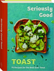 SERIOUSLY GOOD TOAST: 70 Recipes for the Best Ever Toast