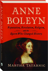 ANNE BOLEYN: Reputation, Revolution, Religion, and the Queen Who Changed History