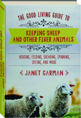THE GOOD LIVING GUIDE TO KEEPING SHEEP AND OTHER FIBER ANIMALS: Housing, Feeding, Shearing, Spinning, Dyeing, and More