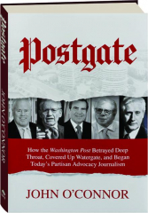 POSTGATE: How the Washington Post Betrayed Deep Throat, Covered Up Watergate, and Began Today's Partisan Advocacy Journalism
