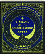 STARLORE OF THE CONSTELLATIONS: The Astronomy, Myth, and Symbolism of the Night Sky
