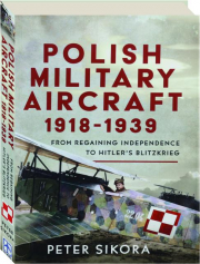 POLISH MILITARY AIRCRAFT 1918-1939: From Regaining Independence to Hitler's Blitzkrieg