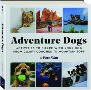ADVENTURE DOGS: Activities to Share With Your Dog from Comfy Couches to Mountain Tops