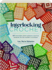 INTERLOCKING CROCHET: 50 Reversible Stitch Patterns and Five Projects for the Modern Crocheter