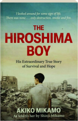THE HIROSHIMA BOY: His Extraordinary True Story of Survival and Hope