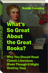 WHAT'S SO GREAT ABOUT THE GREAT BOOKS: Why You Should Read Classic Literature (Even Though It Might Destroy You)
