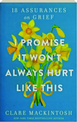 I PROMISE IT WON'T ALWAYS HURT LIKE THIS: 18 Assurances on Grief