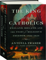 THE KING AND THE CATHOLICS: England, Ireland, and the Fight for Religious Freedom, 1780-1829