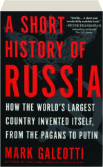 A SHORT HISTORY OF RUSSIA: How the World's Largest Country Invented Itself, from the Pagans to Putin