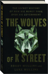 THE WOLVES OF K STREET: The Secret History of How Big Money Took Over Big Government