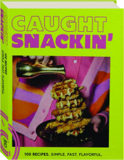 CAUGHT SNACKIN': 100 Recipes, Simple, Fast, Flavorful