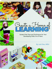 CREATE A HOME OF LEARNING: Screen-Free Toys and Techniques for Your Developing Child, 0 to 8 Years