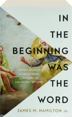 IN THE BEGINNING WAS THE WORD: Finding Meaning in the Literary Structure of the Gospel of John