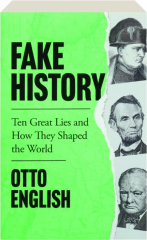 FAKE HISTORY: Ten Great Lies and How They Shaped the World
