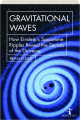 GRAVITATIONAL WAVES: How Einstein's Spacetime Ripples Reveal the Secrets of the Universe