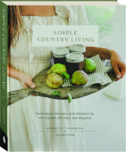 SIMPLE COUNTRY LIVING: Techniques, Recipes, and Wisdom for the Garden, Kitchen, and Beyond