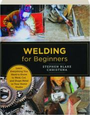 WELDING FOR BEGINNERS: Learn Everything You Need to Know to Weld, Cut, and Shape Metal in Your Home Studio