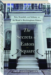 THE SECRETS OF EATON SQUARE: Sex, Scandal, and Infamy on the Road to Buckingham Palace