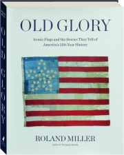 OLD GLORY: Iconic Flags and the Stories They Tell of America's 250-Year History