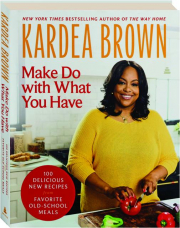 MAKE DO WITH WHAT YOU HAVE: 100 Delicious New Recipes from Favorite Old-School Meals