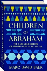 CHILDREN OF ABRAHAM: The 1,400-Year History of Jewish-Muslim Relations
