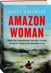AMAZON WOMAN: Facing Fears, Chasing Dreams, and a Quest to Kayak the World's Largest River from Source to Sea