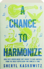 A CHANCE TO HARMONIZE: How FDR's Hidden Music Unit Sought to Save America from the Great Depression--One Song at a Time