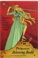PRINCESSES BEHAVING BADLY: Real Stories from History--Without the Fairy-Tale Endings