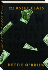 THE ASSET CLASS: How Private Equity Turned Capitalism Against Itself