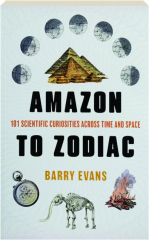 AMAZON TO ZODIAC: 101 Scientific Curiosities Across Time and Space