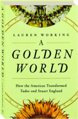 A GOLDEN WORLD: How the Americas Transformed Tudor and Stuart England