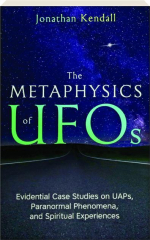 THE METAPHYSICS OF UFOS: Evidential Case Studies on UAPs, Paranormal Phenomena, and Spiritual Experiences
