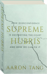 SUPREME HUBRIS: How Overconfidence Is Destroying the Court and How We Can Fix It