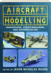 AIRCRAFT MODELLING: Conversions, Scratchbuilding, and Superdetailing