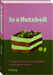 IN A NUTSHELL: 75 Sweet and Savoury Recipes for Pistachio Lovers