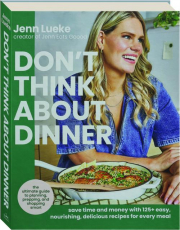 DON'T THINK ABOUT DINNER: Save Time and Money with 125+ Easy, Nourishing, Delicious Recipes for Every Meal