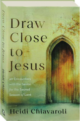 DRAW CLOSE TO JESUS: 40 Encounters with the Savior for the Sacred Season of Lent