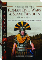 ARMIES OF THE ROMAN CIVIL WARS AND SLAVE REVOLTS 135 BC-69 AD: History, Organization, Weapons & Equipment