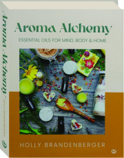 AROMA ALCHEMY: Essential Oils for Mind, Body & Home