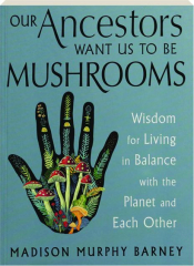 OUR ANCESTORS WANT US TO BE MUSHROOMS: Wisdom for Living in Balance with the Planet and Each Other