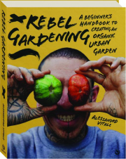 REBEL GARDENING: A Beginner's Handbook to Creating an Organic Urban Garden