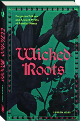 WICKED ROOTS: Forgotten Folklore and Ancient Myths of Familiar Plants
